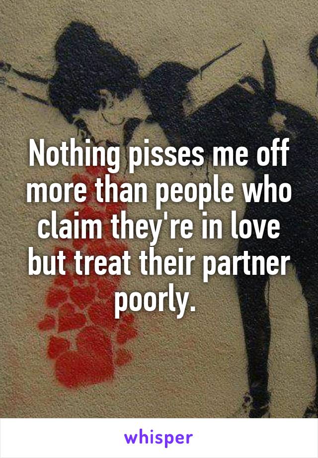 Nothing pisses me off more than people who claim they're in love but treat their partner poorly. 