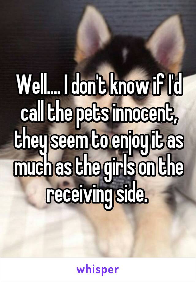 Well.... I don't know if I'd call the pets innocent, they seem to enjoy it as much as the girls on the receiving side. 