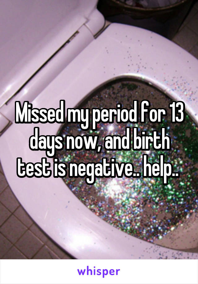 Missed my period for 13 days now, and birth test is negative.. help.. 
