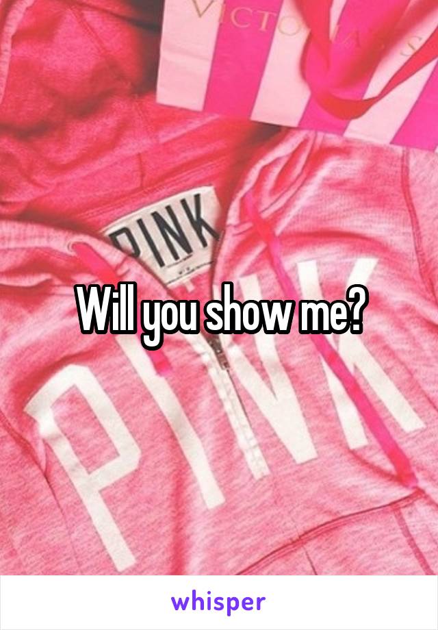 Will you show me?