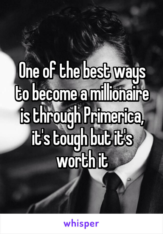 One of the best ways to become a millionaire is through Primerica, it's tough but it's worth it