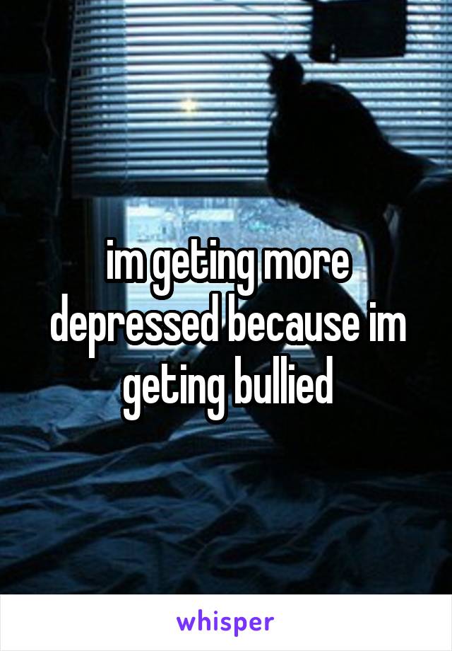 im geting more depressed because im geting bullied