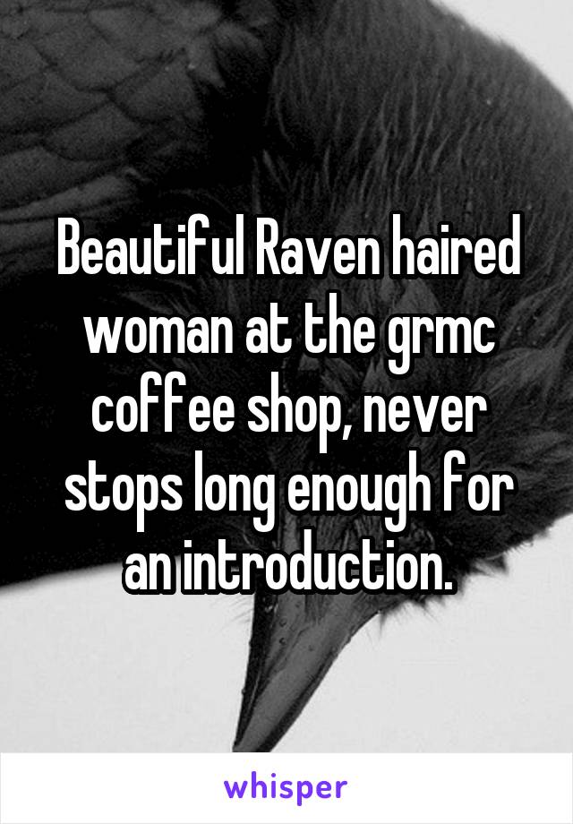 Beautiful Raven haired woman at the grmc coffee shop, never stops long enough for an introduction.