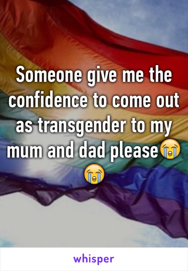Someone give me the confidence to come out as transgender to my mum and dad please😭😭