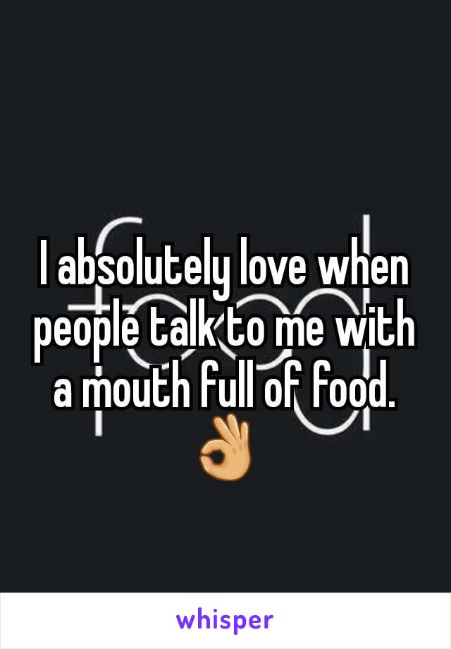 I absolutely love when people talk to me with a mouth full of food. 👌