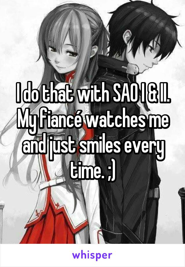 I do that with SAO I & II. My fiancé watches me and just smiles every time. ;)