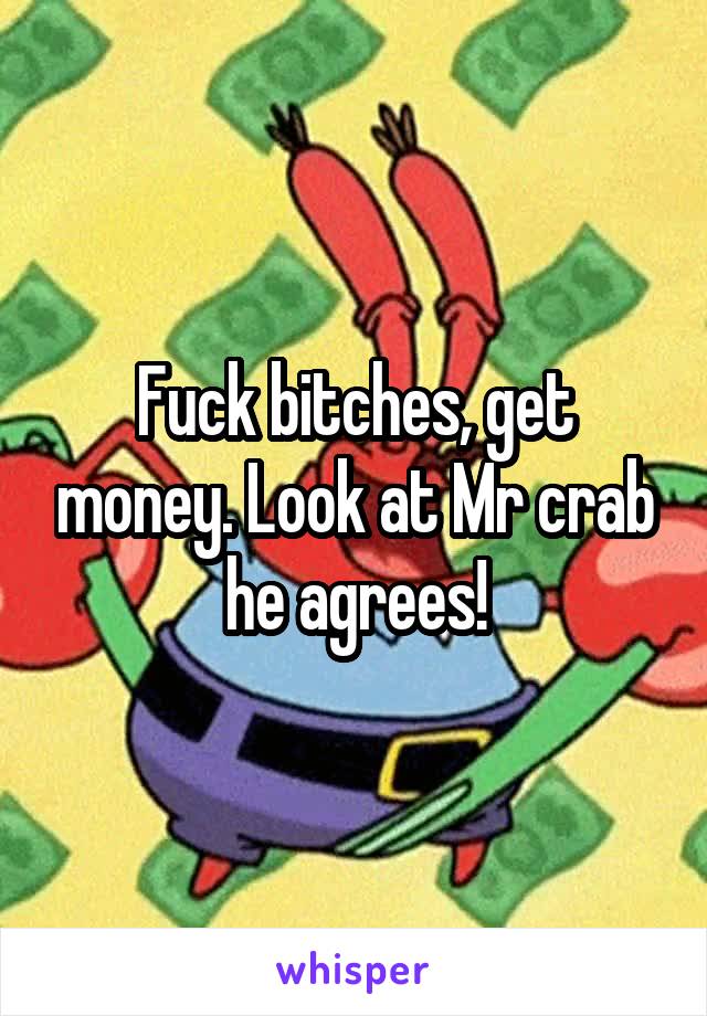 Fuck bitches, get money. Look at Mr crab he agrees!