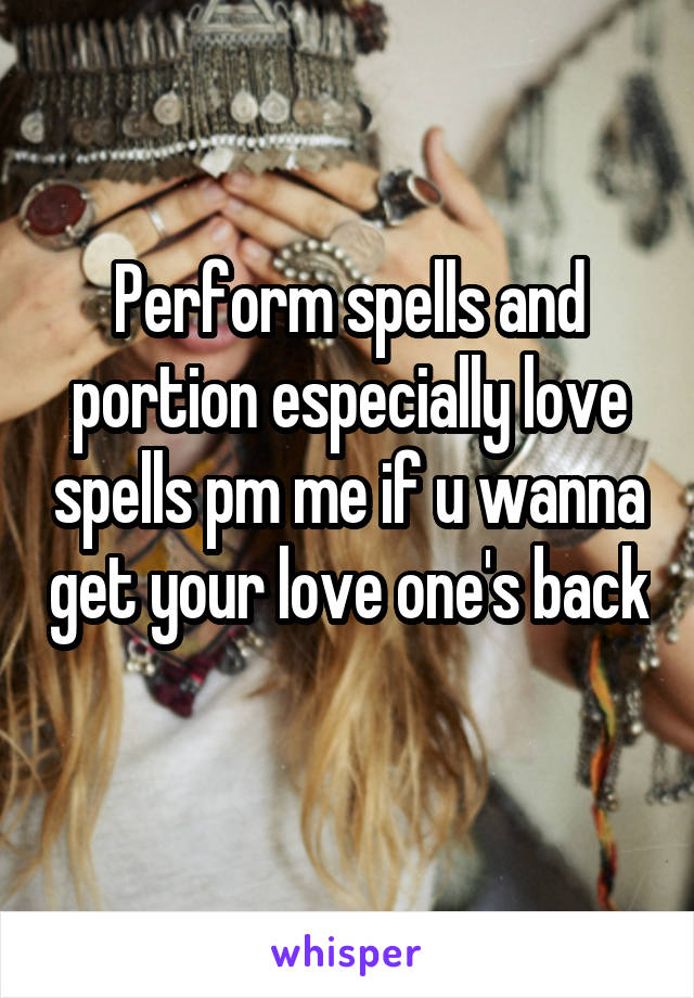 Perform spells and portion especially love spells pm me if u wanna get your love one's back 