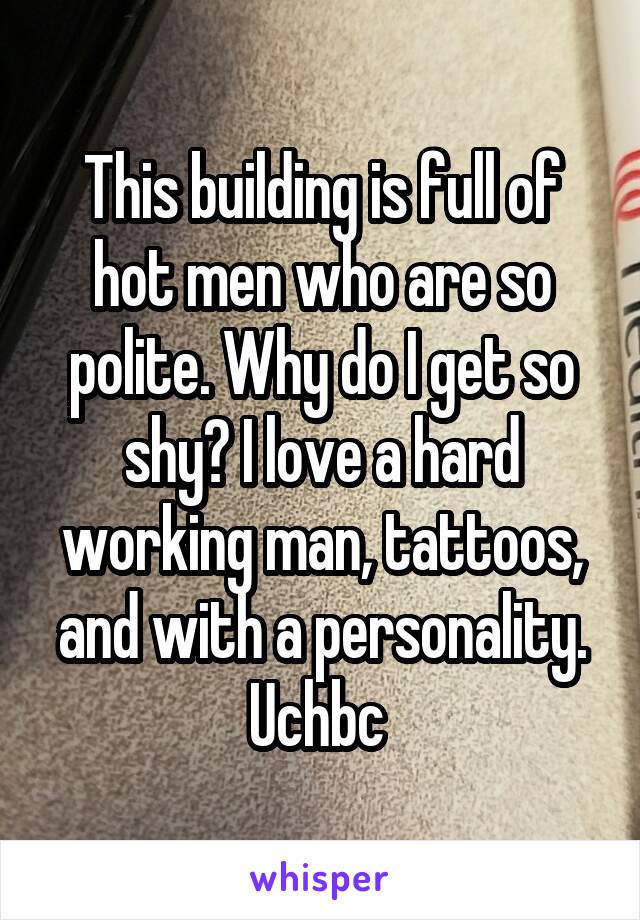 This building is full of hot men who are so polite. Why do I get so shy? I love a hard working man, tattoos, and with a personality. Uchbc 