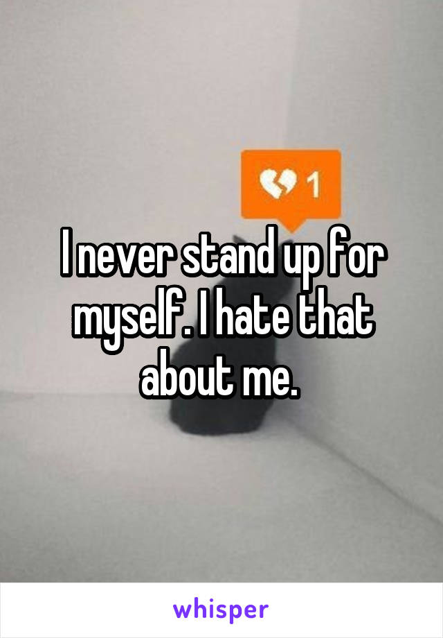 I never stand up for myself. I hate that about me. 