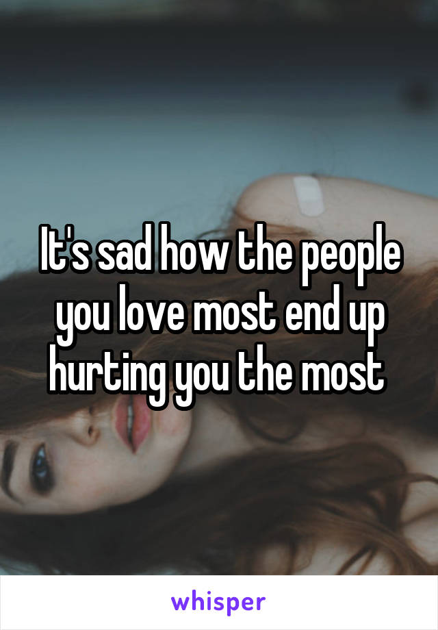 It's sad how the people you love most end up hurting you the most 