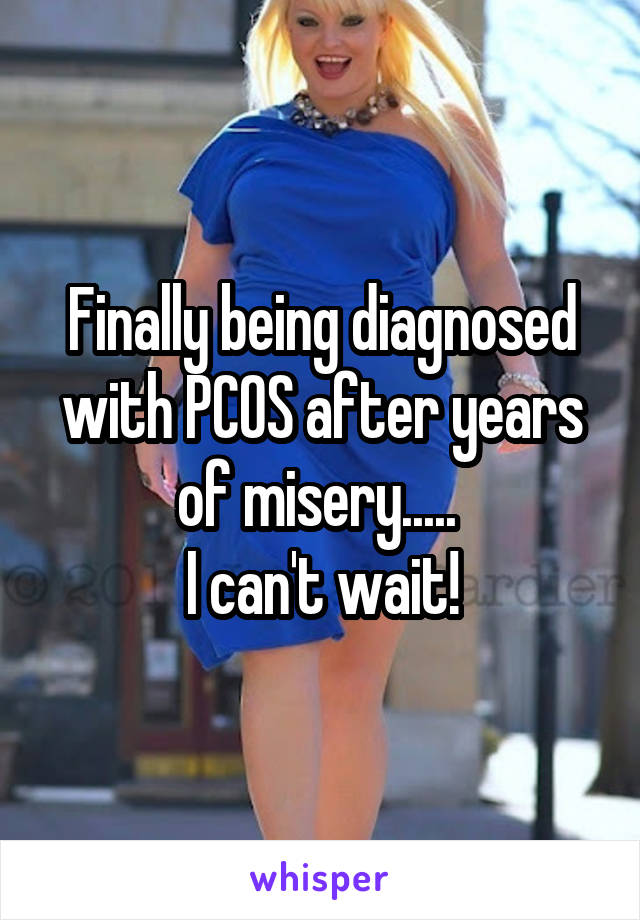 Finally being diagnosed with PCOS after years of misery..... 
I can't wait!