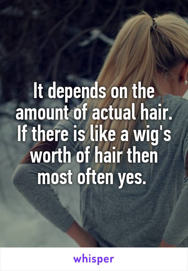 It depends on the amount of actual hair. If there is like a wig's worth of hair then most often yes. 