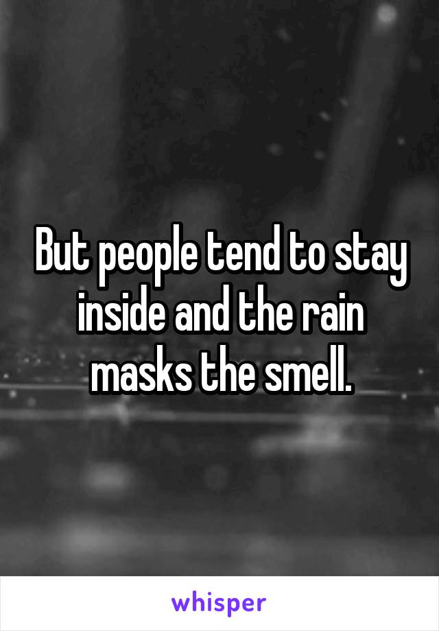 But people tend to stay inside and the rain masks the smell.