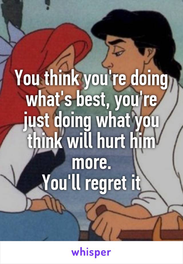 You think you're doing what's best, you're just doing what you think will hurt him more.
You'll regret it