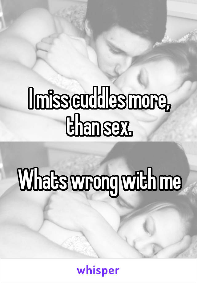 I miss cuddles more, than sex.

Whats wrong with me