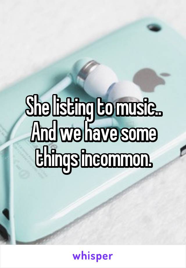She listing to music..
And we have some things incommon.