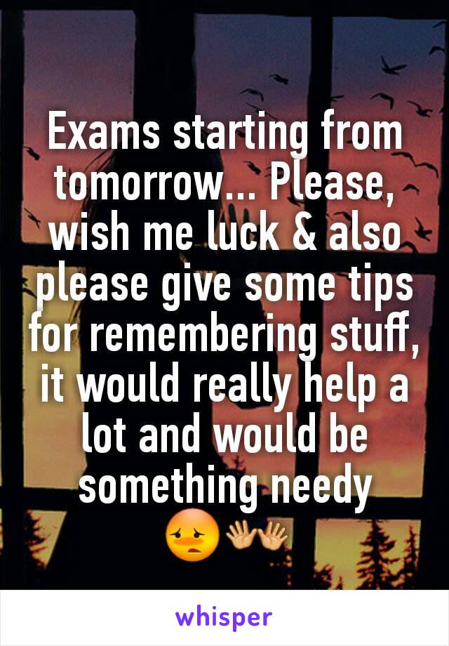 Exams starting from tomorrow... Please, wish me luck & also please give some tips for remembering stuff, it would really help a lot and would be something needy 😳👐