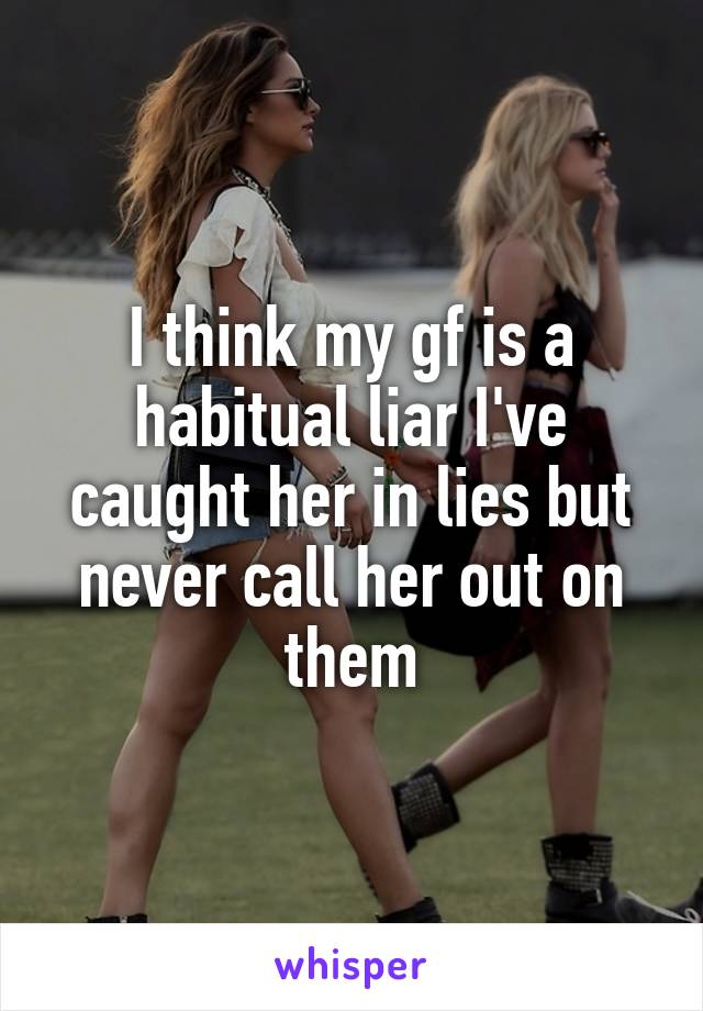 I think my gf is a habitual liar I've caught her in lies but never call her out on them