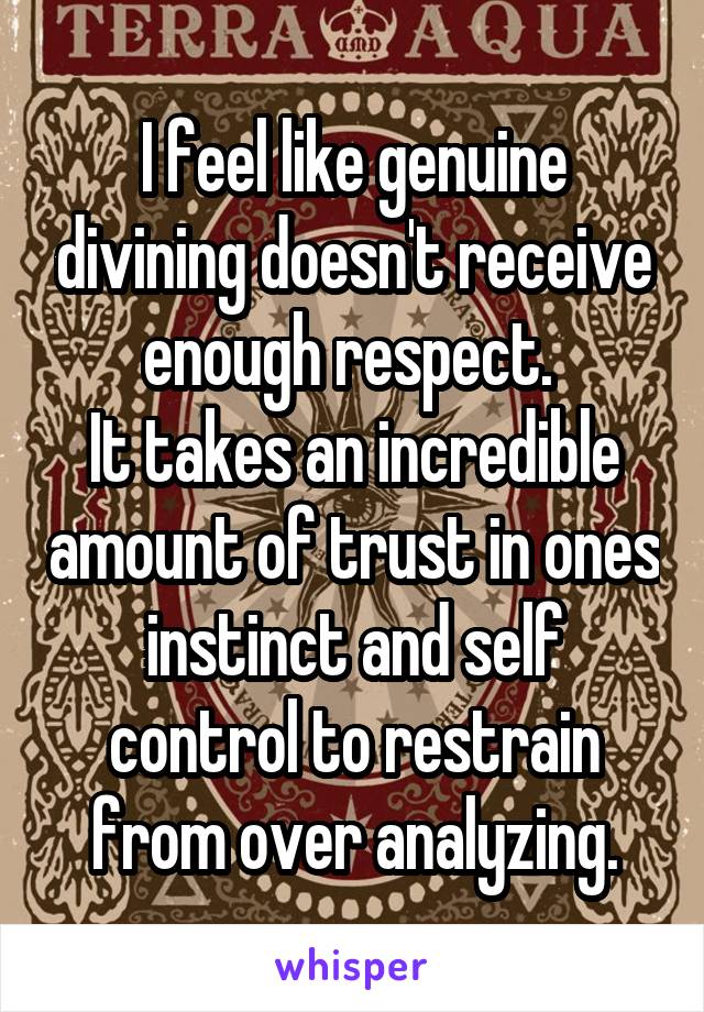 I feel like genuine divining doesn't receive enough respect. 
It takes an incredible amount of trust in ones instinct and self control to restrain from over analyzing.