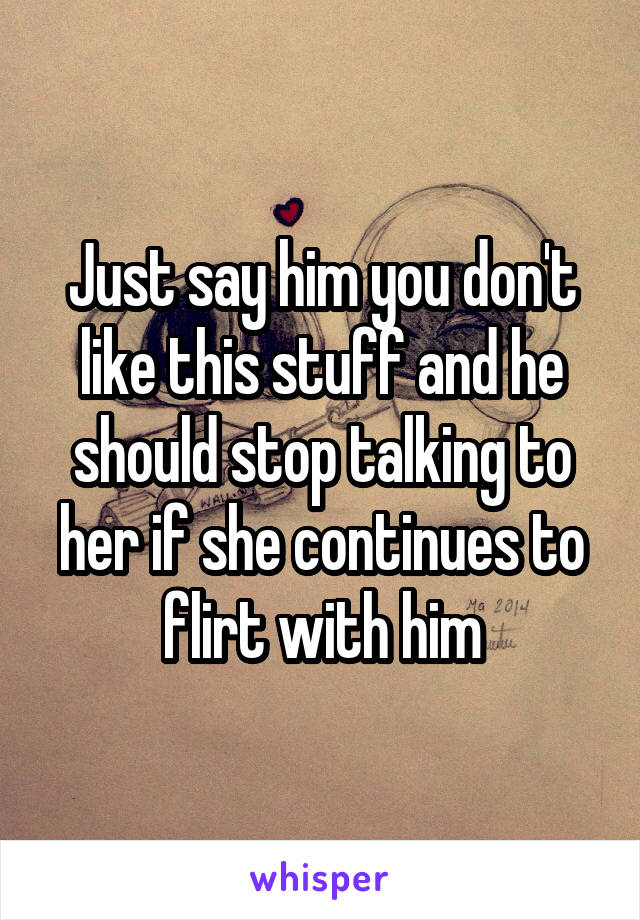 Just say him you don't like this stuff and he should stop talking to her if she continues to flirt with him