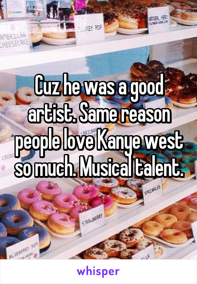 Cuz he was a good artist. Same reason people love Kanye west so much. Musical talent. 