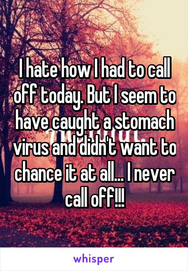 I hate how I had to call off today. But I seem to have caught a stomach virus and didn't want to chance it at all... I never call off!!!