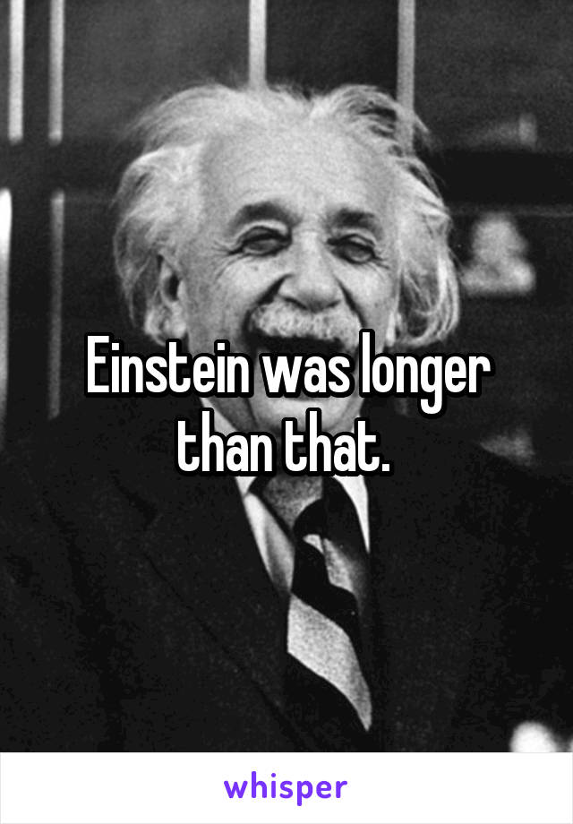 Einstein was longer than that. 