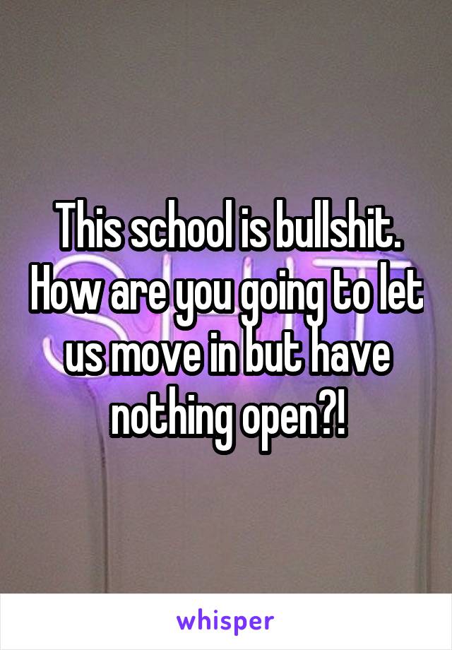 This school is bullshit. How are you going to let us move in but have nothing open?!