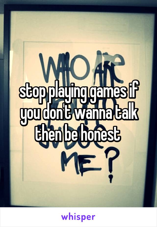 stop playing games if you don't wanna talk then be honest 