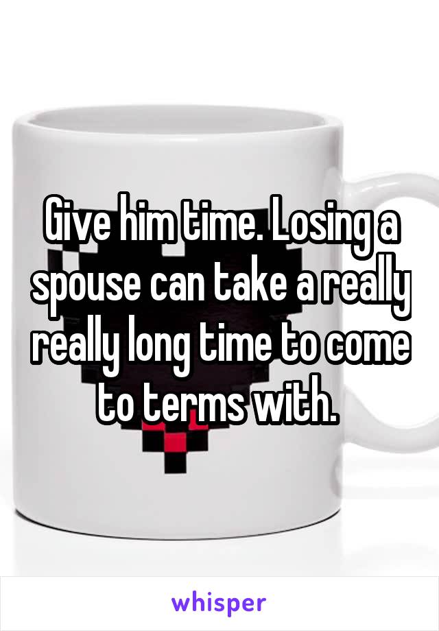 Give him time. Losing a spouse can take a really really long time to come to terms with. 