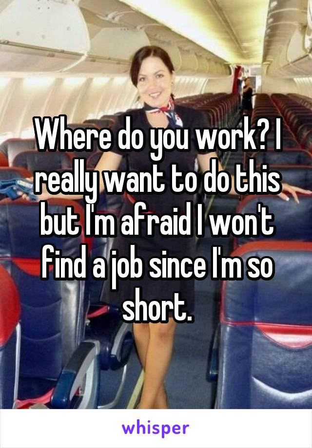 Where do you work? I really want to do this but I'm afraid I won't find a job since I'm so short.