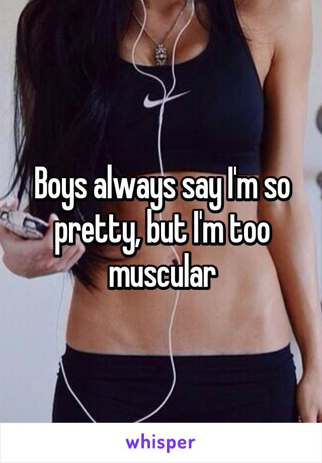 Boys always say I'm so pretty, but I'm too muscular