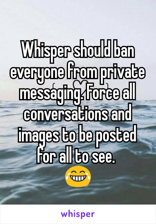 Whisper should ban everyone from private messaging. Force all conversations and images to be posted for all to see. 
😂