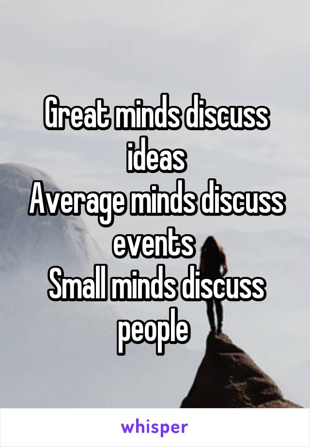 Great minds discuss ideas
Average minds discuss events 
Small minds discuss people 
