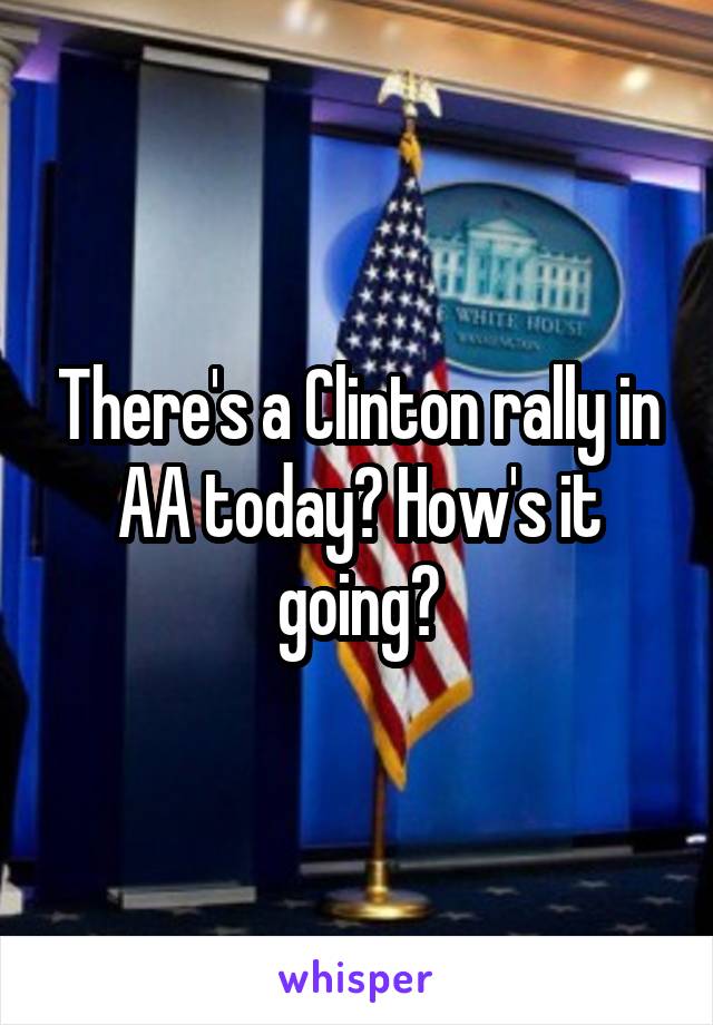 There's a Clinton rally in AA today? How's it going?