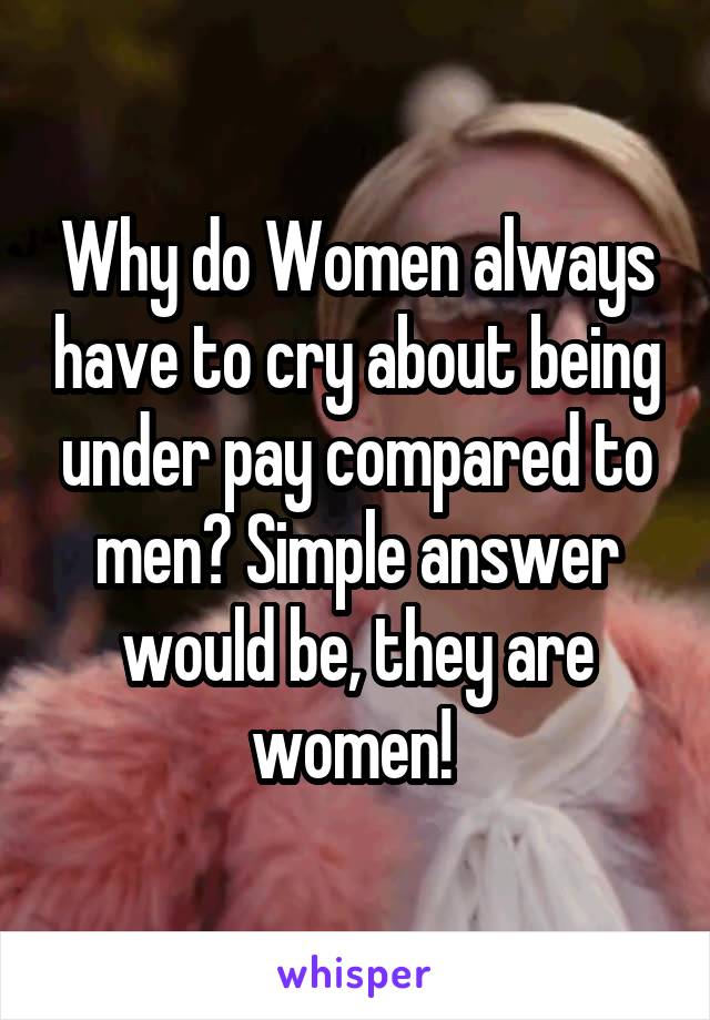 Why do Women always have to cry about being under pay compared to men? Simple answer would be, they are women! 