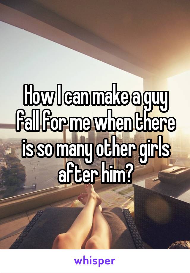 How I can make a guy fall for me when there is so many other girls after him?