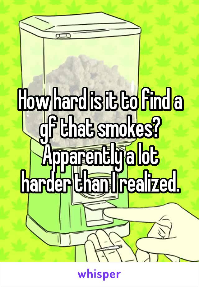 How hard is it to find a gf that smokes?
Apparently a lot harder than I realized.