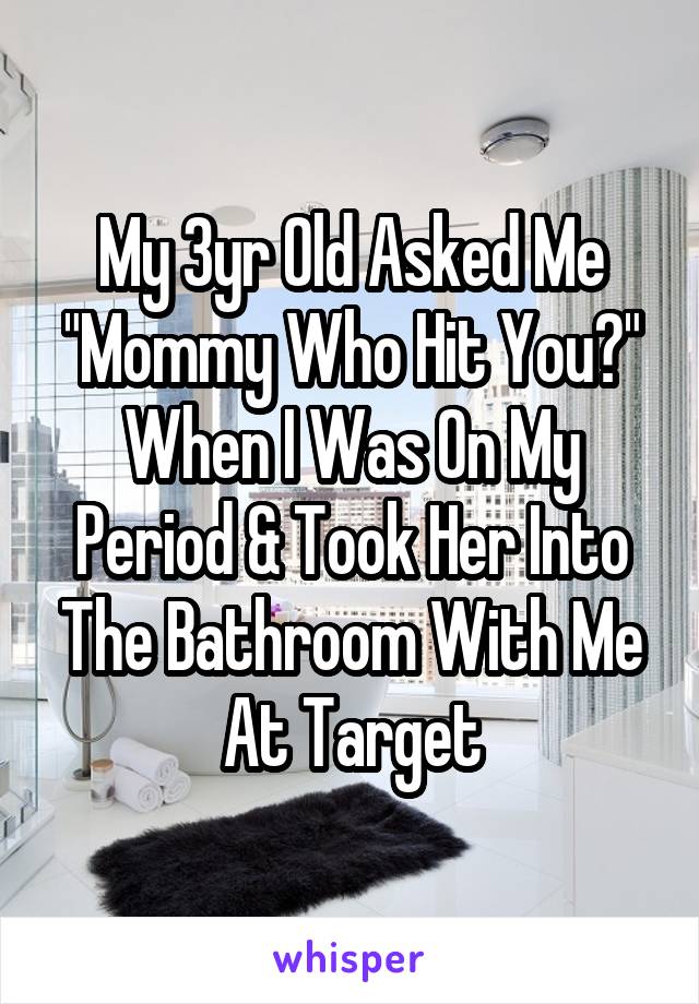 My 3yr Old Asked Me "Mommy Who Hit You?" When I Was On My Period & Took Her Into The Bathroom With Me At Target