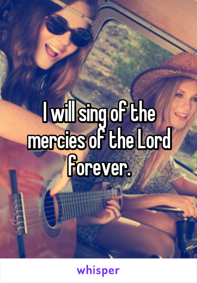 I will sing of the mercies of the Lord forever.