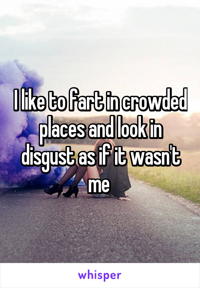 I like to fart in crowded places and look in disgust as if it wasn't me 