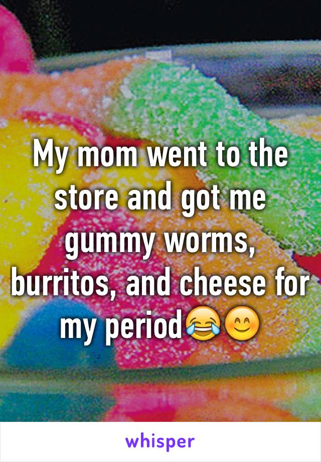 My mom went to the store and got me gummy worms, burritos, and cheese for my period😂😊
