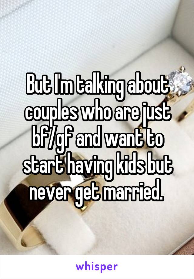 But I'm talking about couples who are just bf/gf and want to start having kids but never get married. 