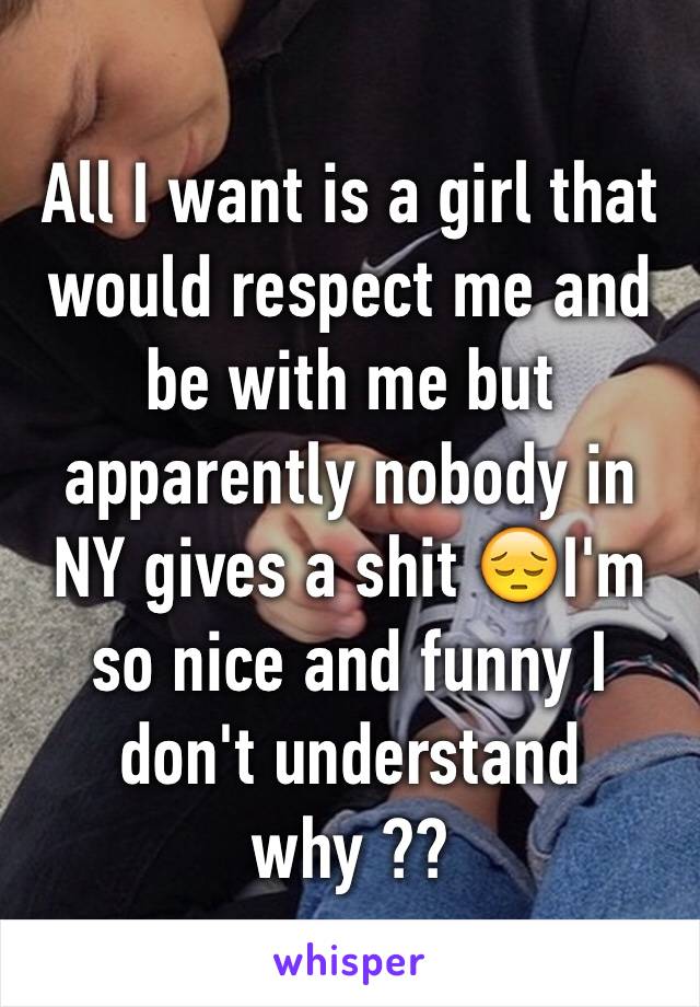 All I want is a girl that would respect me and be with me but apparently nobody in NY gives a shit 😔I'm so nice and funny I don't understand why ??