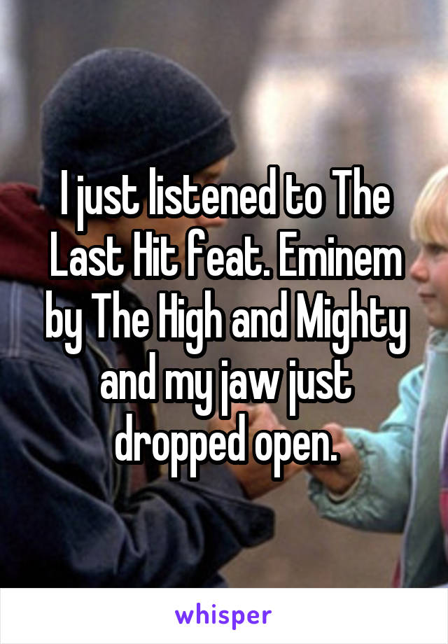 I just listened to The Last Hit feat. Eminem by The High and Mighty and my jaw just dropped open.