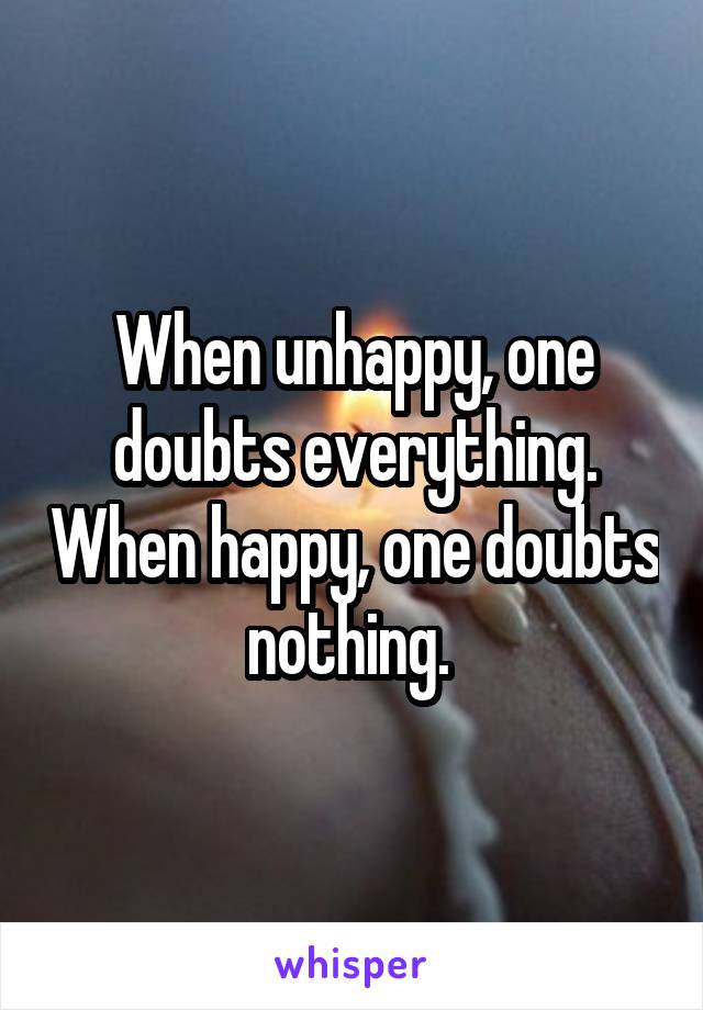 When unhappy, one doubts everything. When happy, one doubts nothing. 