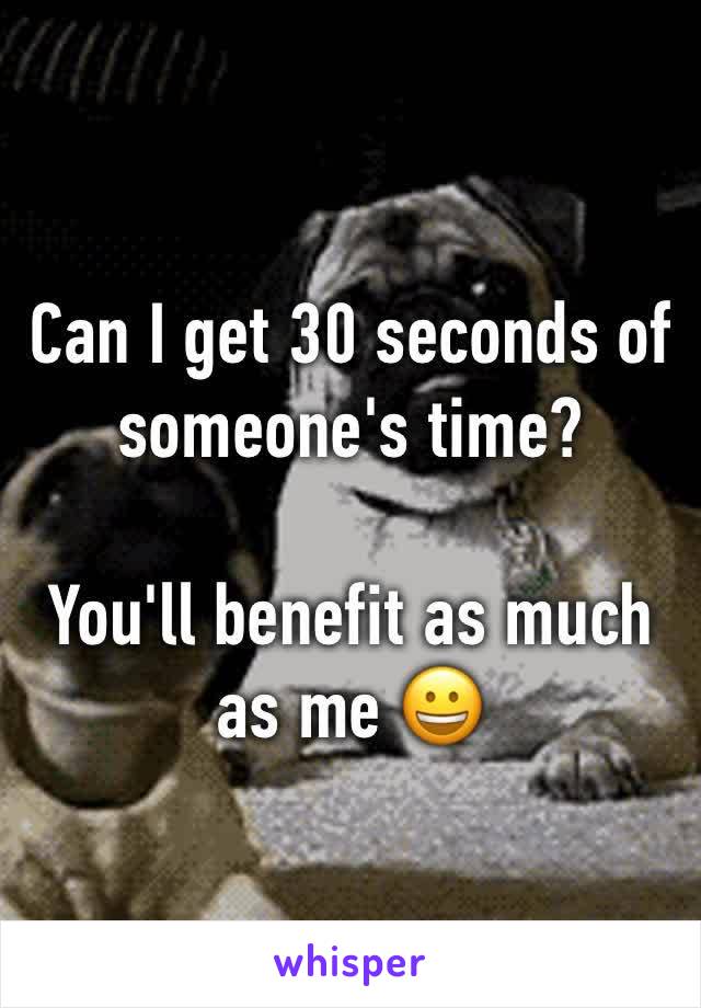 Can I get 30 seconds of someone's time?

You'll benefit as much as me 😀