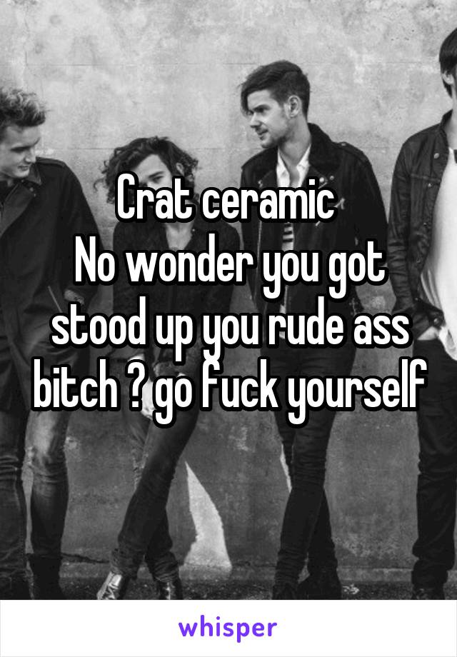 Crat ceramic 
No wonder you got stood up you rude ass bitch 😂 go fuck yourself 