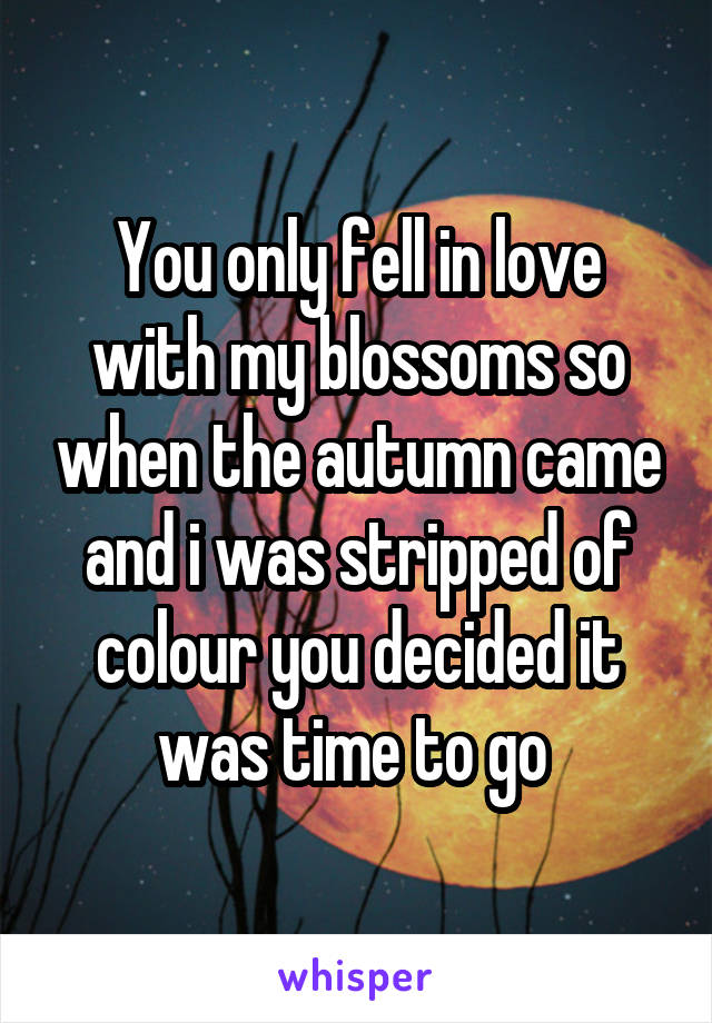 You only fell in love with my blossoms so when the autumn came and i was stripped of colour you decided it was time to go 